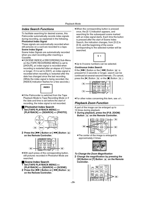 Page 39Playback Mode
-39-
Index Search Functions
To facilitate searching for desired scenes, this 
Palmcorder automatically records index signals 
during recording, as explained in the following.
Photoshot Index SignalThese signals are automatically recorded when 
still pictures on a card are recorded to a tape.
Scene Index SignalScene Index Signals are automatically recorded 
when you start recording after inserting a 
Cassette.
≥If [SCENE INDEX] of [RECORDING] Sub-Menu 
on the [TAPE RECORDING MENU] is set to...