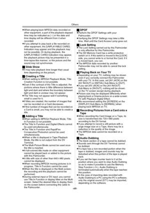 Page 68Others
-68-
≥When playing back MPEG4 data recorded on 
other equipment, a part of the playback elapsed 
time may be indicated as [--] or the date and 
time display will be different from it when 
recorded.
≥If you attempt to play back a file recorded on 
other equipment, the [UNPLAYABLE CARD] 
Indication may appear and the playback may 
not be possible. Or during playback, the 
[UNPLAYABLE CARD] Indication may appear, 
the playback picture may be presented in a 
time-lapse-like manner, or the picture and...