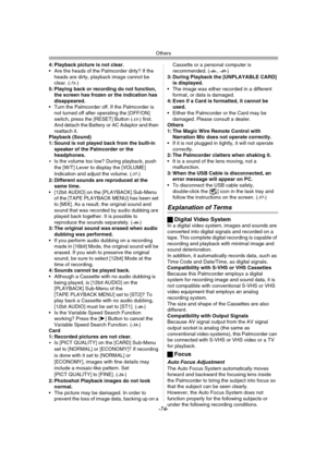 Page 74Others
-74-
4: Playback picture is not clear.
 Are the heads of the Palmcorder dirty? If the 
heads are dirty, playback image cannot be 
clear. (
-71-)
5: Playing back or recording do not function, 
the screen has frozen or the indication has 
disappeared.
 Turn the Palmcorder off. If the Palmcorder is 
not turned off after operating the [OFF/ON] 
switch, press the [RESET] Button (
-13-) first. 
And detach the Battery or AC Adaptor and then 
reattach it.
Playback (Sound)
1: Sound is not played back...