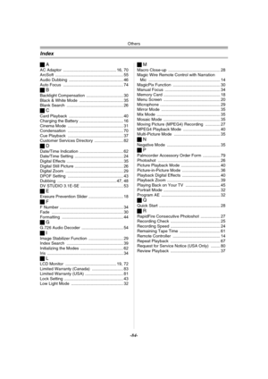 Page 84Others
-84-
Index
ªA
AC Adaptor .............................................. 16, 70
ArcSoft ........................................................... 55
Audio Dubbing ............................................... 46
Auto Focus .................................................... 74
ªB
Backlight Compensation ................................ 30
Black & White Mode ...................................... 35
Blank Search ................................................. 26
ªC
Card Playback...