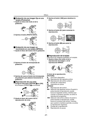 Page 87Others
-87-
ªGrabación de una imagen fija en una 
tarjeta (Photoshot)
1
Ajuste en disco del modo al de la 
grabación.
2Oprima el botón [PHOTO SHOT].
ªGrabación de una imagen en 
movimiento en una tarjeta (MPEG4)
1
Ajuste el disco del modo al de la grabación.
2Oprima el botón de inicio/parada de 
grabación.
3Oprima de nuevo el botón de inicio/parada 
de grabación para detener brevemente la 
grabación.
ªReproducción de una cinta
1Ponga el interruptor [OFF/ON] 1 en [ON].
≥La lámpara [POWER] 2 se enciende....