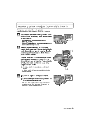 Page 2121 (SPA) VQT3E97
Insertar y quitar la tarjeta (opcional)/la batería
•Compruebe que esta unidad esté apagada.•Le recomendamos que utilice una tarjeta de Panasonic.
Desplace la palanca del disparador en la 
dirección de la flecha y abra la tapa de la 
tarjeta/batería.
•Utilice siempre baterías de Panasonic 
(DMW-BLD10PP).
•Si utiliza otras baterías, no podemos garantizar 
la calidad de este producto.
Batería: insértela hasta el fondo por 
medio de la palanca A teniendo cuidado 
en la dirección en que la...