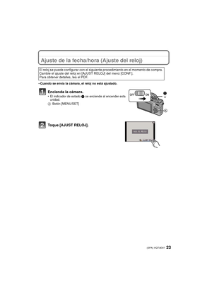 Page 2323 (SPA) VQT3E97
Ajuste de la fecha/hora (Ajuste del reloj)
•Cuando se envía la cámara, el reloj no está ajustado.
Encienda la cámara.
•El indicador de estado 1 se enciende al encender esta 
unidad.
A Botón [MENU/SET]
Toque [AJUST RELOJ].
El reloj se puede configurar con el siguiente procedimiento en el momento de compra. 
Cambie el ajuste del reloj en [AJUST RELOJ] del menú [CONF.].
Para obtener detalles, lea el PDF.
DMC-GF2PP-VQT3E97_spa.book  23 ページ  ２０１０年１１月１６日　火曜日　午後１時２３分 