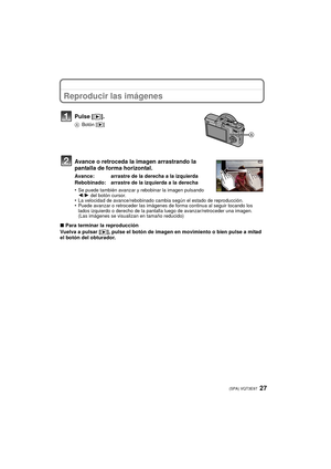 Page 2727 (SPA) VQT3E97
Reproducir las imágenes
Avance o retroceda la imagen arrastrando la 
pantalla de forma horizontal.
Avance: arrastre de la derecha a la izquierda
Rebobinado: arrastre de la izquierda a la derecha
•
Se puede también avanzar y rebobinar la imagen pulsando 
2/1 del botón cursor.
•La velocidad de avance/rebobinado cambia según el estado de reproducción.•Puede avanzar o retroceder las imágenes de forma continua al seguir tocando los 
lados izquierdo o derecho de la pantalla luego de...