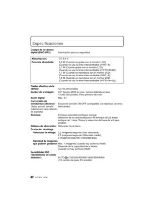 Page 42VQT3E97 (SPA) 42
OtroEspecificaciones
Cuerpo de la cámara 
digital (DMC-GF2):Información para su seguridad
Alimentación: CC 8,4 V
Potencia absorbida: 2,6 W (Cuando se graba con el monitor LCD)
[Cuando se usa la lente intercambiable (H-H014)]
2,7 W (Cuando graba con el monitor LCD)
[Cuando se usa la lente intercambiable (H-FS014042)]
1,7 W (Cuando se reproduce con el monitor LCD)
[Cuando se usa la lente intercambiable (H-H014)]
1,8 W (Cuando se reproduce con el monitor LCD)
[Cuando se usa la lente...