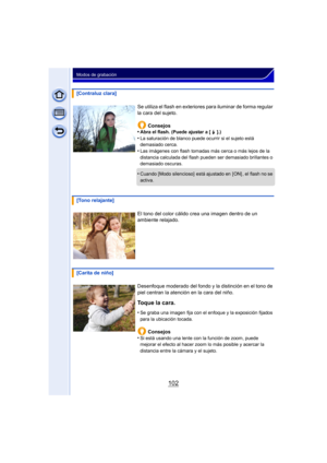 Page 102102
Modos de grabación
[Contraluz clara]Se utiliza el flash en exteriores  para iluminar de forma regular 
la cara del sujeto.
Consejos
•
Abra el flash. (Puede ajustar a [ ‰  ].)
•La saturación de blanco puede ocurrir si el sujeto está 
demasiado cerca.
•Las imágenes con flash tomadas más cerca o más lejos de la 
distancia calculada del flash pueden ser demasiado brillantes o 
demasiado oscuras.
•Cuando [Modo silencioso]  está ajustado en  [ON] , el flash no se 
activa.
[Tono relajante]
El tono del color...