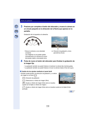 Page 110110
Modos de grabación
3Presione por completo el botón del obturador y mueva la cámara en 
un círculo pequeño en la dirección de la flecha que aparece en la 
pantalla.
4Pulse de nuevo el botón del obturador para finalizar la grabación de 
la imagen fija.
•La grabación también se puede finalizar al mantener la cámara fija mientras graba.•La grabación también se puede finalizar al mover la cámara hasta el final de la guía.
∫Cambio de los ajustes mediante el panel táctil
•
También puede ajustar una...