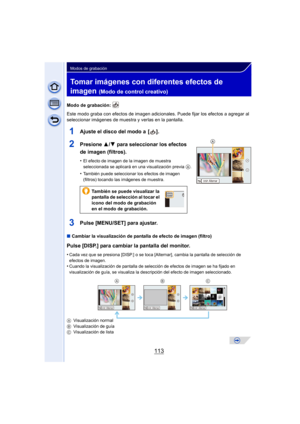 Page 113113
Modos de grabación
Tomar imágenes con diferentes efectos de 
imagen 
(Modo de control creativo)
Modo de grabación: 
Este modo graba con efectos de imagen adicionales. Puede fijar los efectos a agregar al 
seleccionar imágenes de muestra y verlas en la pantalla.
1Ajuste el disco del modo a  [ ].
2Presione  3/4 para seleccionar los efectos 
de imagen (filtros).
•El efecto de imagen de la imagen de muestra 
seleccionada se aplicará en una visualización previa 
A.
•También puede seleccionar los efectos...