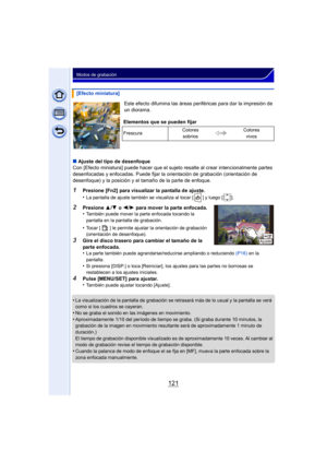 Page 121121
Modos de grabación
Este efecto difumina las áreas periféricas para dar la impresión de 
un diorama.
∫ Ajuste del tipo de desenfoque
Con [Efecto miniatura] puede hacer que el sujeto resalte al crear intencionalmente partes 
desenfocadas y enfocadas. Puede fijar la orientación de grabación (orientación de 
desenfoque) y la posición y el tamaño de la parte de enfoque.
1Presione [Fn2] para visualizar la pantalla de ajuste.
•
La pantalla de ajuste también se visualiza al tocar [ ] y luego [ ].
2Presione...