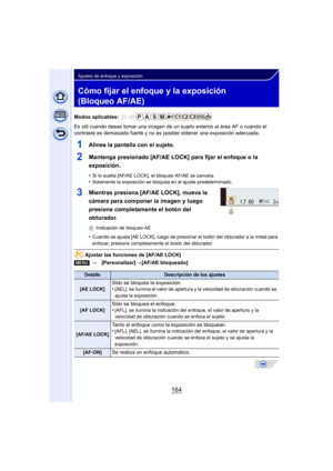 Page 164164
Ajustes de enfoque y exposición
Cómo fijar el enfoque y la exposición 
(Bloqueo AF/AE)
Modos aplicables: 
Es útil cuando desea tomar una imagen de un sujeto externo al área AF o cuando el 
contraste es demasiado fuerte y no es  posible obtener una exposición adecuada.
1Alinee la pantalla con el sujeto.
2Mantenga presionado [AF/AE LOCK] para fijar el enfoque o la 
exposición.
•Si lo suelta [AF/AE LOCK], el bloqueo AF/AE se cancela.•Solamente la exposición se bloquea en el ajuste predeterminado....
