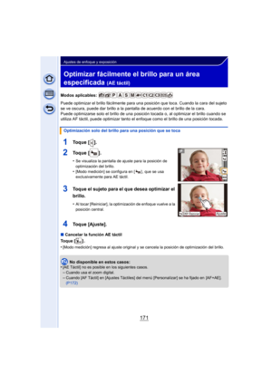 Page 171171
Ajustes de enfoque y exposición
Optimizar fácilmente el brillo para un área 
especificada 
(AE táctil)
Modos aplicables: 
Puede optimizar el brillo fácilmente para una posición que toca. Cuando la cara del sujeto 
se ve oscura, puede dar brillo a la pantalla de acuerdo con el brillo de la cara.
Puede optimizarse solo el brillo de una posición tocada o, al optimizar el brillo cuando se 
utiliza AF táctil, puede optimizar tanto el  enfoque como el brillo de una posición tocada.
∫ Cancelar la función AE...