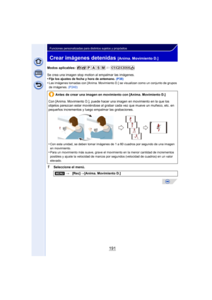 Page 191191
Funciones personalizadas para distintos sujetos y propósitos
Crear imágenes detenidas [Anima. Movimiento D.]
Modos aplicables: 
Se crea una imagen stop motion al empalmar las imágenes.
•
Fije los ajustes de fecha y hora de antemano. (P38)•Las imágenes tomadas con [Anima. Movimiento D.] se visualizan como un conjunto de grupos 
de imágenes. (P240)
1Seleccione el menú.Antes de crear una imagen en movimiento con [Anima. Movimiento D.]
Con [Anima. Movimiento D.], puede hacer una imagen en movimiento en...