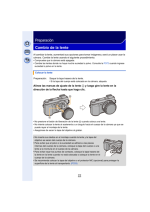 Page 2222
Preparación
Cambio de la lente
Al cambiar la lente, aumentará sus opciones para tomar imágenes y será un placer usar la 
cámara. Cambie la lente usando el siguiente procedimiento.
•
Compruebe que la cámara está apagada.
•Cambie las lentes donde no haya mucha suciedad o polvo. Consulte la  P372 cuando ingrese 
suciedad o polvo en la lente.
Alinee las marcas de ajuste de la lente  A y luego gire la lente en la 
dirección de la flecha hasta que haga clic.
•No presione el botón de liberación de la lente...