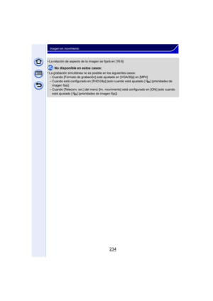 Page 234234
Imagen en movimiento
•La relación de aspecto de la imagen se fijará en [16:9].
No disponible en estos casos:
•
La grabación simultánea no es posible en los siguientes casos:–Cuando [Formato de grabación] está ajustado en [VGA/30p] en [MP4]
–Cuando está configurado en [FHD/24p] [solo cuando está ajustado [ ] (prioridades de 
imagen fija)]
–Cuando [Teleconv. ext.] del menú [Im. movimiento] está configurado en [ON] [solo cuando 
está ajustado [ ] (prioridades de imagen fija)] 