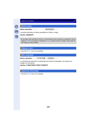Page 236236
Imagen en movimiento
Modos aplicables: 
Las áreas saturadas en blanco parpadean en blanco y negro.
Ajustes: [ON]/[OFF]
•
Si hay algún área saturada en blanco, le recomendamos que compense la exposición hacia el 
negativo  (P166) consultando el histograma  (P73) y luego tomando la imagen. Ésta puede ser 
una imagen de mejor calidad.
•Consulte la  P211 para ver los detalles.
Modos aplicables: 
La velocidad del obturador se puede fijar para reducir el parpadeo o las rayas en la 
imagen en movimiento....