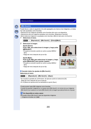 Page 260260
Reproducción/Edición
Puede llevar a cabo lo siguiente si ha sido agregada una marca a las imágenes y si éstas 
han sido ajustadas como favoritas.
•
Reproduzca las imágenes ajustadas como favoritas sólo como una diapositiva.
•Reproduzca sólo las imágenes ajustadas como favoritas. ([Reproducir favorito])•Borre todas las imágenes no ajustadas como favoritas. ([Borrar todo salvo mis favorit.])
1Seleccione el menú.
∫ Cancelar todos los ajustes de [Mis favorit.]
Seleccione el menú.
•
Se visualiza la...