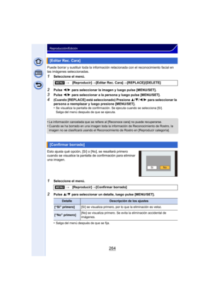 Page 264264
Reproducción/Edición
Puede borrar y sustituir toda la información relacionada con el reconocimiento facial en 
las imágenes seleccionadas.
1Seleccione el menú.
2Pulse 2/1  para seleccionar la imagen y luego pulse [MENU/SET].
3Pulse  2/1  para seleccionar a la persona y luego pulse [MENU/SET].
4(Cuando [REPLACE] está seleccionado) Presione  3/4 /2 /1 para seleccionar la 
persona a reemplazar y luego presione [MENU/SET].
•
Se visualiza la pantalla de confirmación. Se ejecuta cuando se selecciona [Sí]....