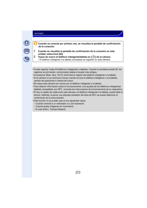 Page 273273
Wi-Fi/NFC
•Puede registrar hasta 20 teléfonos inteligentes o tabletas. Cuando la cantidad excede 20, los 
registros se eliminarán, comenzando desde el tocado más antiguo.
•Al presionar [Rest. Ajus. Wi-Fi], eliminará el registro del teléfono inteligente o la tableta.
•Si la cámara no se reconoce incluso cuando se toca el teléfono inteligente o una tableta, 
cambie las posiciones e intente de nuevo.
•No toque esta cámara con fuerza con el teléfono inteligente o la tableta.
•Para obtener información...