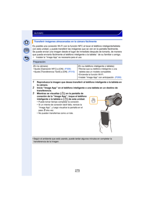 Page 275275
Wi-Fi/NFC
Es posible una conexión Wi-Fi con la función NFC al tocar el teléfono inteligente/tableta 
con esta unidad, y puede transferir las imágenes que se ven en la pantalla fácilmente.
Se puede enviar una imagen desde el lugar de inmediato después de tomarla, de manera 
que pueda enviarla fácilmente al teléfono inteligente o la tableta
¢ de su familiar o amigo.¢Instalar la “ Image App ” es necesaria para el uso.
1Reproduzca la imagen que desea transferir al teléfono inteligente o la tableta en 
la...