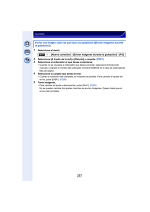 Page 287287
Wi-Fi/NFC
1Seleccione el menú.
2Seleccione [A través de la red] o [Directo] y conecte. (P301)3Seleccione el ordenador al que desea conectarse.
•Cuando no se visualiza el ordenador que desea conectar, seleccione [Introducción 
manual], e ingrese el nombre del ordenador (nombre NetBIOS en el caso de ordenadores 
Mac de Apple).
4Seleccione la carpeta que desea enviar.
•Cuando la conexión esté completa, se mostrará la pantalla. Para cambiar el ajuste del 
envío, pulse [DISP.]. (P308)
5Tome imágenes....