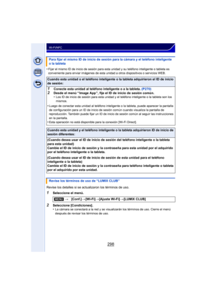 Page 298298
Wi-Fi/NFC
•Fijar el mismo ID de inicio de sesión para esta unidad y su teléfono inteligente o tableta es 
conveniente para enviar imágenes de esta unidad a otros dispositivos o servicios WEB.
Revise los detalles si se actualizaron los términos de uso.
1Seleccione el menú.
2Seleccione [Condiciones].
•La cámara se conectará a la red y se visualizarán los términos de uso. Cierre el menú 
después de revisar los términos de uso.
Para fijar el mismo ID de inicio de sesión para la cámara y el teléfono...