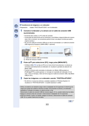 Page 323323
Conexión a otro equipo
∫Transferencia de imágenes a un ordenador
1Conecte el ordenador y la cámara con el cable de conexión USB 
(suministrado).
•Encienda esta unidad y su PC antes de conectar.•Compruebe las direcciones de los conectores y enchúfelos o desenchúfelos de manera 
recta. (De lo contrario, los conectores podrían tomar una adquirir torcida que podría 
originar averías.)
•No use otro cable de conexión USB que no sea el suministrado o un cable de conexión 
USB original de Panasonic...