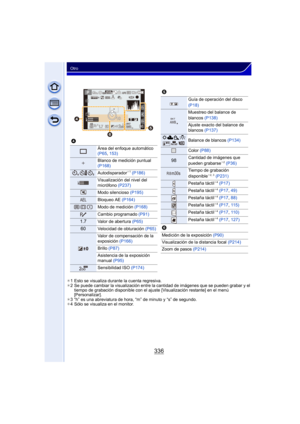 Page 336336
Otro
¢1 Esto se visualiza durante la cuenta regresiva.
¢ 2 Se puede cambiar la visualización entre la cantidad de imágenes que se pueden grabar y el 
tiempo de grabación disponible con el aj uste [Visualización restante] en el menú 
[Personalizar].
¢ 3 “h” es una abreviatura de hora, “m” de minuto y “s” de segundo.
¢ 4 Sólo se visualiza en el monitor.
4
Área del enfoque automático 
(P65 , 153)
Blanco de medición puntual 
(P168)
Autodisparador¢ 1 (P186)
Visualización del nivel del 
micrófono  (P237)...