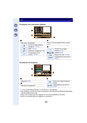 Page 340340
Otro
Visualización de la información detallada
Visualización de histograma
¢1 “h” es una abreviatura de hora, “m” de minuto y “s” de segundo.
¢ 2 Se visualiza en el orden de [Título], [Localizac ión], [Nombre] ([Niños1]/[Niños2], [Mascotas]), 
[Nombre] ([Reconoce cara]).
¢ 3 Esto no se visualiza para las imágenes en movimiento grabadas en [AVCHD].
¢ 4 Esto no se visualiza para las imágenes en movimiento.
100-0001
F1.7 60
P,&s
RGB
AFS200
0WB WBISO
ISOAWB
STD.
STD.
STD.
L4:3


1...