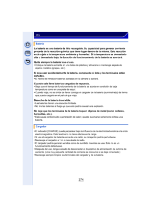 Page 374374
Otro
La batería es una batería de litio recargable. Su capacidad para generar corriente 
procede de la reacción química que tiene lugar dentro de la misma. Esta reacción 
está sujeta a la temperatura ambiente y humedad. Si la temperatura es demasiado 
alta o demasiado baja, la duración de funcionamiento de la batería se acortará.
Quite siempre la batería tras el uso.
•
Coloque la batería extraída en una bolsa de plástico y almacene o mantenga alejado de 
objetos metálico (grapas, etc.).
Si deja caer...