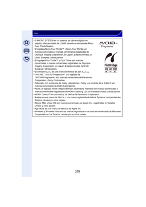 Page 379379
Otro
•G MICRO SYSTEM es un sistema de cámara digital con 
objetivo intercambiable de LUMIX basado en el estándar Micro 
Four Thirds System.
•El logotipo Micro Four Thirds™ y Micro Four Thirds son 
marcas comerciales o marcas comerciales registradas de 
Olympus Imaging Corporation, en Japón, Estados Unidos, la 
Unión Europea y otros países.
•El logotipo Four Thirds™ y Four Thirds son marcas 
comerciales o marcas comerciales registradas de Olympus 
Imaging Corporation, en Japón, Estados Unidos, la...