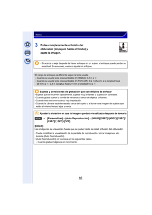 Page 6666
Básico
3Pulse completamente el botón del 
obturador (empújelo hasta el fondo) y 
capte la imagen.
•El rango de enfoque es diferente según la lente usada.
–Cuando se usa la lente intercambiable (H-H020A): 0,2 m a ¶
–Cuando se usa la lente intercambiable (H-FS1442A): 0,2 m (Ancho a la longitud focal 
20 mm) a ¶ , 0,3 m (longitud focal 21 mm a teleobjetivo) a  ¶
•Si acerca o aleja después de hacer enfoque en un sujeto, el enfoque puede perder su 
exactitud. En ese caso, vuelva a ajustar el enfoque....