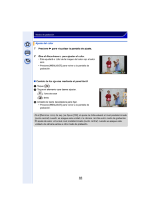 Page 8888
Modos de grabación
1Presione 1 para visualizar la pantalla de ajuste.
2Gire el disco trasero para ajustar el color.
•Esto ajustará el color de la imagen del color rojo al color 
azul.
•Presione [MENU/SET] para volver a la pantalla de 
grabación.
∫ Cambio de los ajustes mediante el panel táctil
1 Toque [ ].
2 Toque el elemento que desea ajustar.
[ ]: Tono de color
[ ]: Brillo
3Arrastre la barra deslizadora para fijar.
•Presione [MENU/SET] para volver a la pantalla de 
grabación.
•Si el [Reiniciar...