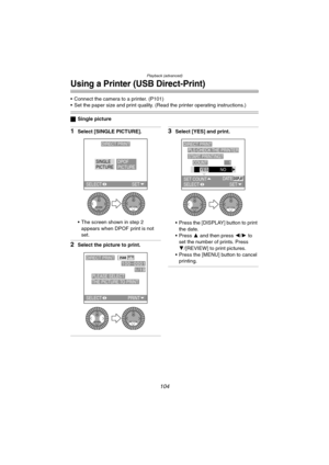 Page 104Playback (advanced)
104
Using a Printer (USB Direct-Print)
 Connect the camera to a printer. (P101)
 Set the paper size and print quality. (Read the printer operating instructions.)
ªSingle picture
1Select [SINGLE PICTURE].
 The screen shown in step 2 
appears when DPOF print is not 
set.
2Select the picture to print.
3Select [YES] and print.
 Press the [DISPLAY] button to print 
the date.
Press 3 and then press 2/1 to 
set the number of prints. Press
4/[REVIEW] to print pictures.
 Press the [MENU]...