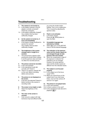 Page 122Others
122
Troubleshooting
1: The camera is not turned on.
1-1: Is the battery inserted or the AC 
adaptor correctly connected? 
Check the connection.
1-2: Is the battery sufficiently charged? 
Use a battery that has been 
sufficiently charged.
2: As the camera is turned on, it 
turns off immediately.
2: Is the battery charge insufficient to 
operate the camera?
Use a battery that has been 
sufficiently charged.
3: The brightness of the screen 
changes dark or bright for a 
moment.
3: This phenomenon...