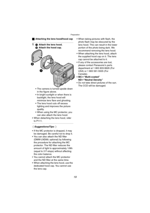 Page 19Preparation
19
ªAttaching the lens hood/hood cap
11Attach the lens hood.
2Attach the hood cap.
 The camera is turned upside down 
in the figure above.
 In bright sunlight or when there is 
backlight, the lens hood will 
minimize lens flare and ghosting.
 The lens hood cuts off excess 
lighting and improves the picture 
quality.
 When using the MC protector, you 
can also attach the lens hood.
 When detaching the lens hood, refer 
to P111.
¬Suggestions/Tips ¬
 If the MC protector is dropped, it may...