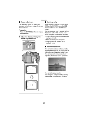 Page 28Preparation
28
ªDiopter adjustment
This feature is handy for users who 
wear corrective lenses and prefer to use 
the Viewfinder.
Preparation
 Press the [EVF/LCD] button to display 
the Viewfinder.
1Adjust the diopter, rotating the 
diopter adjustment dial.
ªMonitor priority
When setting [PLAY ON LCD] (P26) to 
[ON] on the [SETUP] menu, the LCD 
monitor is turned on in the following 
cases.
You can save the time it takes to switch 
the display to the LCD monitor even 
when using the Viewfinder in...