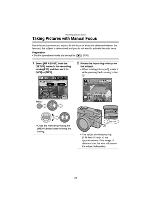 Page 41Recording pictures (basic)
41
Taking Pictures with Manual Focus
Use this function when you want to fix the focus or when the distance between the 
lens and the subject is determined and you do not want to activate the auto focus.
Preparation
 Set the operational mode dial except for [ ]. (P30)
1Select [MF ASSIST] from the 
[SETUP] menu (in the recording 
mode) (P23) and then set it to 
[MF1] or [MF2].
 Close the menu by pressing the 
[MENU] button after finishing the 
setting.2Rotate the focus ring to...