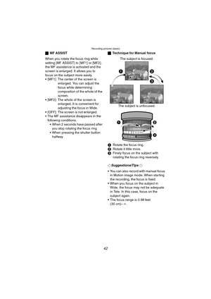 Page 42Recording pictures (basic)
42
ªMF ASSIST
When you rotate the focus ring while 
setting [MF ASSIST] to [MF1] or [MF2], 
the MF assistance is activated and the 
screen is enlarged. It allows you to 
focus on the subject more easily.
 [MF1]: The center of the screen is 
enlarged. You can adjust the 
focus while determining 
composition of the whole of the 
screen.
 [MF2]: The whole of the screen is 
enlarged. It is convenient for 
adjusting the focus in Wide.
 [OFF]: The screen is not enlarged.
 The MF...