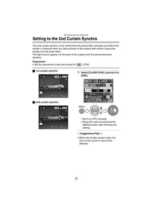 Page 72Recording pictures (advanced)
72
Setting to the 2nd Curtain Synchro
The 2nd curtain synchro is the method that the photo flash activates just before the 
shutter is released when you take pictures of the subject with motion using slow 
shutter and the photo flash.
The light source appears at the back of the subject and the picture becomes 
dynamic.
Preparation
 Set the operational mode dial except for [ ]. (P30)
ª1st curtain synchro
ª2nd curtain synchro1Select [FLASH SYNC.] and set it to 
[2ND].
 Set...
