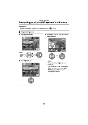 Page 85Playback (advanced)
85
Preventing Accidental Erasure of the Picture
Preparation
 Set the operational mode dial to playback mode [ ]. (P30)
ªSingle setting/cancel
1Select [PROTECT].
2Select [SINGLE].
3Select the picture and set/cancel 
the protection.
[SET]:
The protect icon [ ] appears.
 [CANCEL]:
The protect icon [ ] disappears.
 Close the menu by pressing the 
[MENU] button 2 times after 
finishing the setting.
PLAY1/2SETUP
PROTECT ROTATE
DPOF PRINT
SLIDE SHOW
AUDIO DUB.
EXITSET SELECTMENU
MENU...