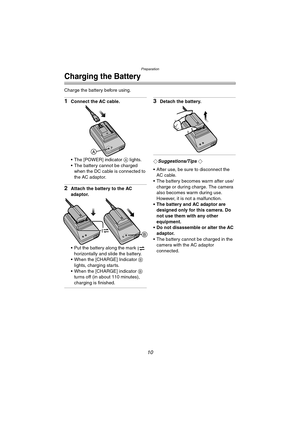 Page 10Preparation
10
Charging the Battery
Charge the battery before using.
1Connect the AC cable.
 The [POWER] indicator A lights.
 The battery cannot be charged 
when the DC cable is connected to 
the AC adaptor.
2Attach the battery to the AC 
adaptor.
 Put the battery along the mark   
horizontally and slide the battery.
 When the [CHARGE] Indicator B 
lights, charging starts.
 When the [CHARGE] indicator B 
turns off (in about 110 minutes), 
charging is finished.
3Detach the battery.
¬Suggestions/Tips...