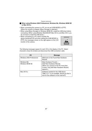 Page 97Playback (advanced)
97
ªWhen using Windows 2000 Professional, Windows Me, Windows 98/98 SE 
or Mac OS 9.x
 When connecting the camera to a PC, do not set [USB MODE] to [PTP].
(When the camera is shipped, [Mass Storage] is selected.)
 When using [Mass Storage] on Windows 98/98 SE, install the USB driver before 
connecting. (When using Windows Me/2000/XP, Mac OS 9.x and Mac OS X, you 
do not have to install the USB driver.)
 When connecting to a PC which includes the 
above-mentioned OS and when setting...