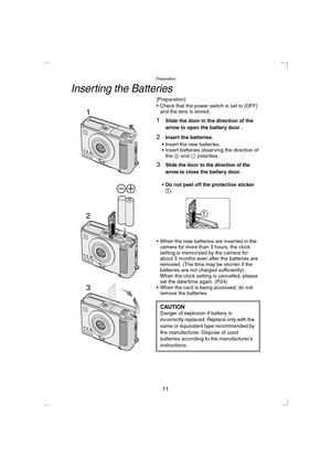 Page 11Preparation
11
Inserting the Batteries
[Preparation]
 Check that the power switch is set to [OFF] 
and the lens is stored.
1Slide the door in the direction of the 
arrow to open the battery door .
2Insert the batteries.
 Insert the new batteries.
 Insert batteries observing the direction of 
the + and - polarities.
3Slide the door to the direction of the 
arrow to
 close the battery door.
Do not peel off the protective sticker 
1.
 When the new batteries are inserted in the 
camera for more than 3...