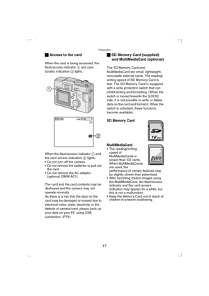 Page 17Preparation
17 ª Access to the card
When the card is being accessed, the 
flash/access indicator 1 and card 
access indication 2 lights.
When the flash/access indicator 1 and 
the card access indication 2 lights;
 Do not turn off the camera.
 Do not remove the batteries or pull out 
the card.
 Do not remove the AC adaptor 
(optional, DMW-AC1)
The card and the card contents may be 
destroyed and the camera may not 
operate normally.
As there is a risk that the data on the 
card may be damaged or erased...