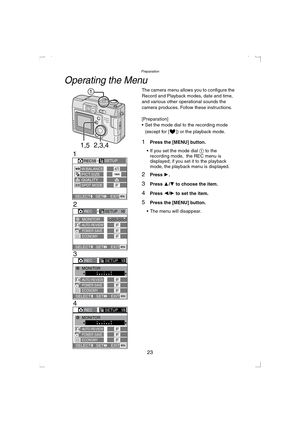 Page 23Preparation
23
Operating the Menu
The camera menu allows you to configure the 
Record and Playback modes, date and time, 
and various other operational sounds the 
camera produces. Follow these instructions.
[Preparation]
 Set the mode dial to the recording mode 
(except for [ ]) or the playback mode.
1Press the [MENU] button.
 If you set the mode dial 1 to the 
recording mode,  the REC menu is 
displayed; if you set it to the playback 
mode, the playback menu is displayed.
2Press 1.
3Press 3/4 to...