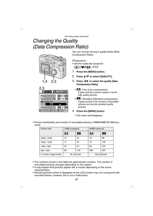 Page 37Recording images (advanced)
37
Changing the Quality 
(Data Compression Ratio)
You can choose among 2 quality levels (Data 
Compression Ratio).
[Preparation]
 Set the mode dial except for 
[ ]/[
]/[ ]. (P22)
1Press the [MENU] button.
2Press 3/4 to select [QUALITY].
3Press 2/1 to select the quality (Data 
Compression Ratio).
 : Fine (Low compression)It gives priority to picture quality to record 
high quality pictures.
 : Standard (Standard compression)It gives priority to the number of recordable...