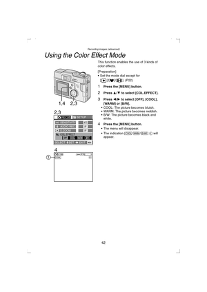 Page 42Recording images (advanced)
42
Using the Color Effect Mode
This function enables the use of 3 kinds of 
color effects.
[Preparation]
 Set the mode dial except for 
[ ]/[ ]/[ ]. (P22)
1Press the [MENU] button.
2Press 3/4 to select [COL.EFFECT].
3Press 2/1 to select [OFF], [COOL], 
[WARM] or [B/W]
.
 COOL: The picture becomes bluish.
 WARM: The picture becomes reddish.
 B/W: The picture becomes black and 
white.
4Press the [MENU] button.
 The menu will disappear.
 The indication [ / / ] 1 will...