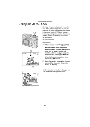 Page 46Recording images (advanced)
46
Using the AF/AE Lock
Normally, the camera focuses in the center 
area of the picture. Depending on how you 
compose the photo, your subject may not be 
in the center. Using AF/AE Lock you can 
focus on your subject, reposition the camera, 
and the camera will maintain proper focus.
AF: Auto focus
AE: Auto exposure
[Preparation]
 Set the mode dial except for [ ]. (P22)
1Aim the camera at the subject on 
which you want to adjust the focus to 
enter  the AF area 2 on the LCD...