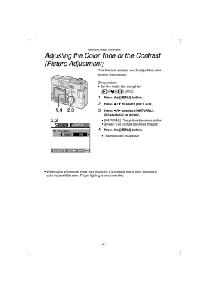 Page 47Recording images (advanced)
47
Adjusting the Color Tone or the Contrast
(Picture Adjustment)
This function enables you to adjust the color 
tone or the contrast.
[Preparation]
 Set the mode dial except for 
[ ]/[ ]/[ ]. (P22)
1Press the [MENU] button.
2Press 3/4 to select [PICT.ADJ.].
3Press 2/1 to select [NATURAL], 
[STANDARD] or [VIVID]
.
 [NATURAL]: The picture becomes softer.
 [VIVID]: The picture becomes sharper.
4Press the [MENU] button.
 The menu will disappear.
 When using Vivid mode in low...