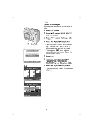 Page 58Editing
58 [Delete multi images]
It is possible to delete up to 50 images all at 
once.
1Press [] 2 times.
2Press 3/4 to select [MULTI DELETE] 
and then press 1
.
3Press 2/1 to select the images to be 
deleted.
4Press the 4/[REVIEW/SET] button.
 The selected images are displayed with 
[ ]. Pressing the 4/[REVIEW/SET] 
button again, the setting is cancelled.
 The indication [ ] blinks red if the 
selected image is protected. Cancel the 
protect setting. (P63)
5Press [].
6When this message is displayed...